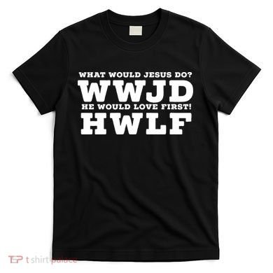 What Would Jesus Do He Would Love First! WWJD HWLF T-Shirt
