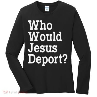 Who Would Jesus Deport Immigrant Rights Women's Long Sleeve Shirt