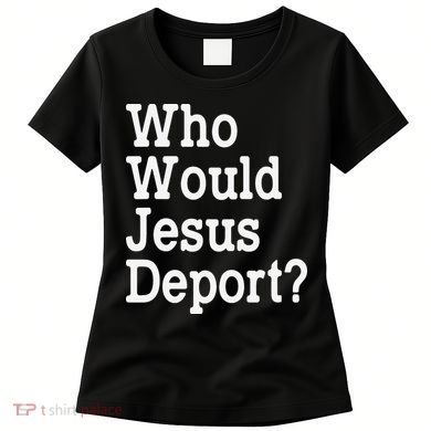 Who Would Jesus Deport Immigrant Rights Women's T-Shirt