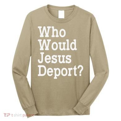 Who Would Jesus Deport Immigrant Rights Long Sleeve Shirt