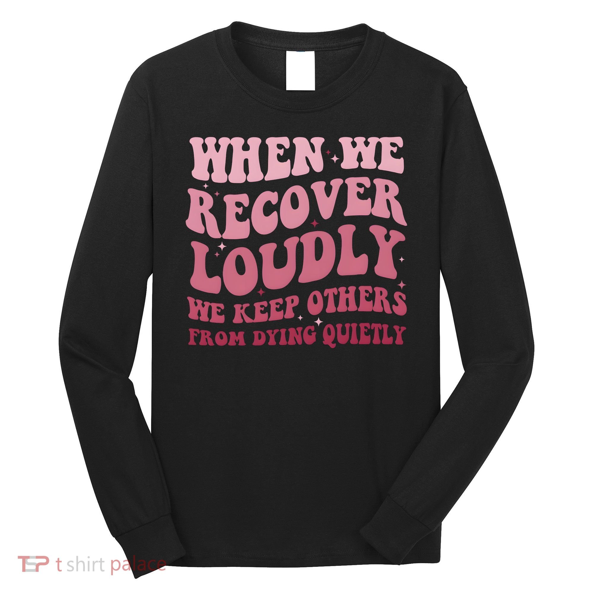 When We Recover Loudly We Keep Other From Dying Quietly Long Sleeve Shirt