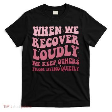 When We Recover Loudly We Keep Other From Dying Quietly T-Shirt