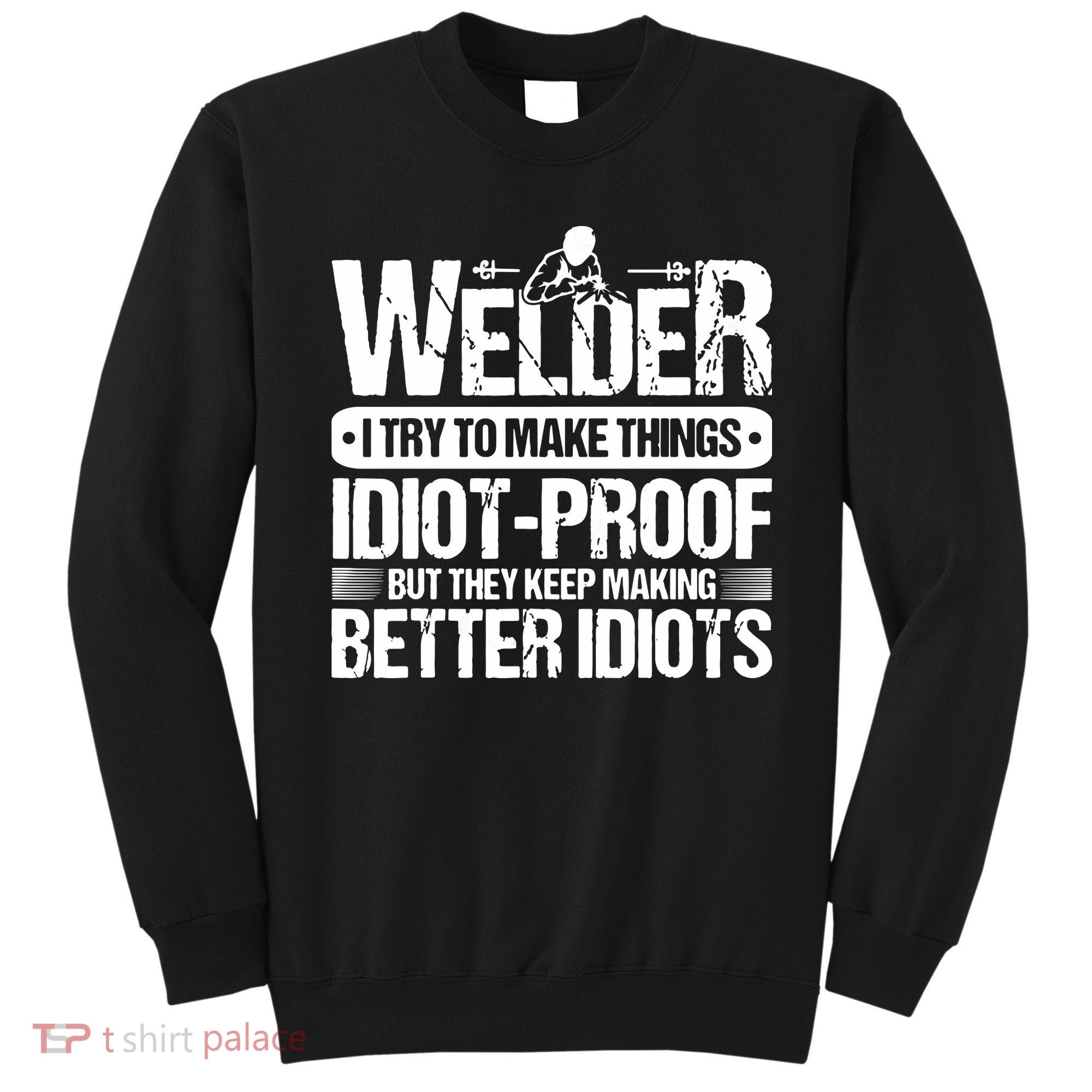 Welders Welding Welder I Try To Make Things Idiot Proof Sweatshirt