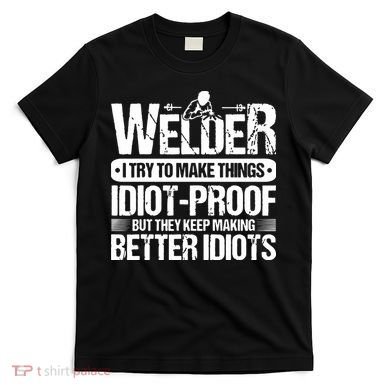 Welders Welding Welder I Try To Make Things Idiot Proof T-Shirt