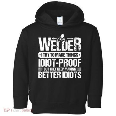 Welders Welding Welder I Try To Make Things Idiot Proof Toddler Hoodie
