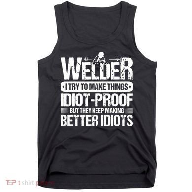 Welders Welding Welder I Try To Make Things Idiot Proof Tank Top