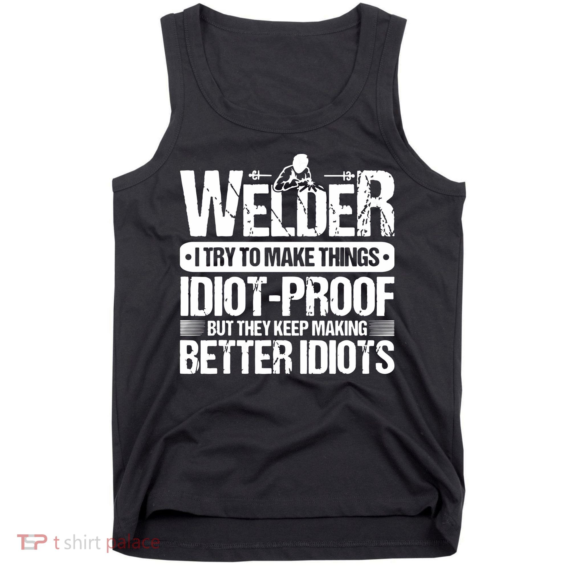 Welders Welding Welder I Try To Make Things Idiot Proof Tank Top