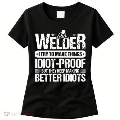 Welders Welding Welder I Try To Make Things Idiot Proof Women's T-Shirt