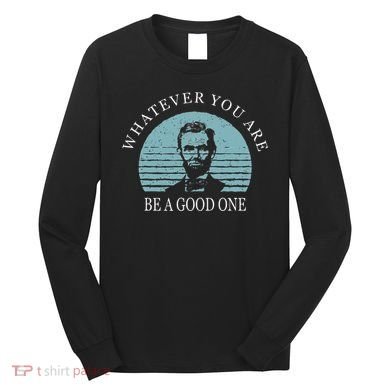Whatever You Are A Good One Abraham Lincoln Long Sleeve Shirt