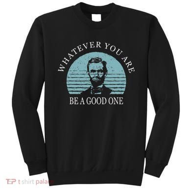 Whatever You Are A Good One Abraham Lincoln Sweatshirt