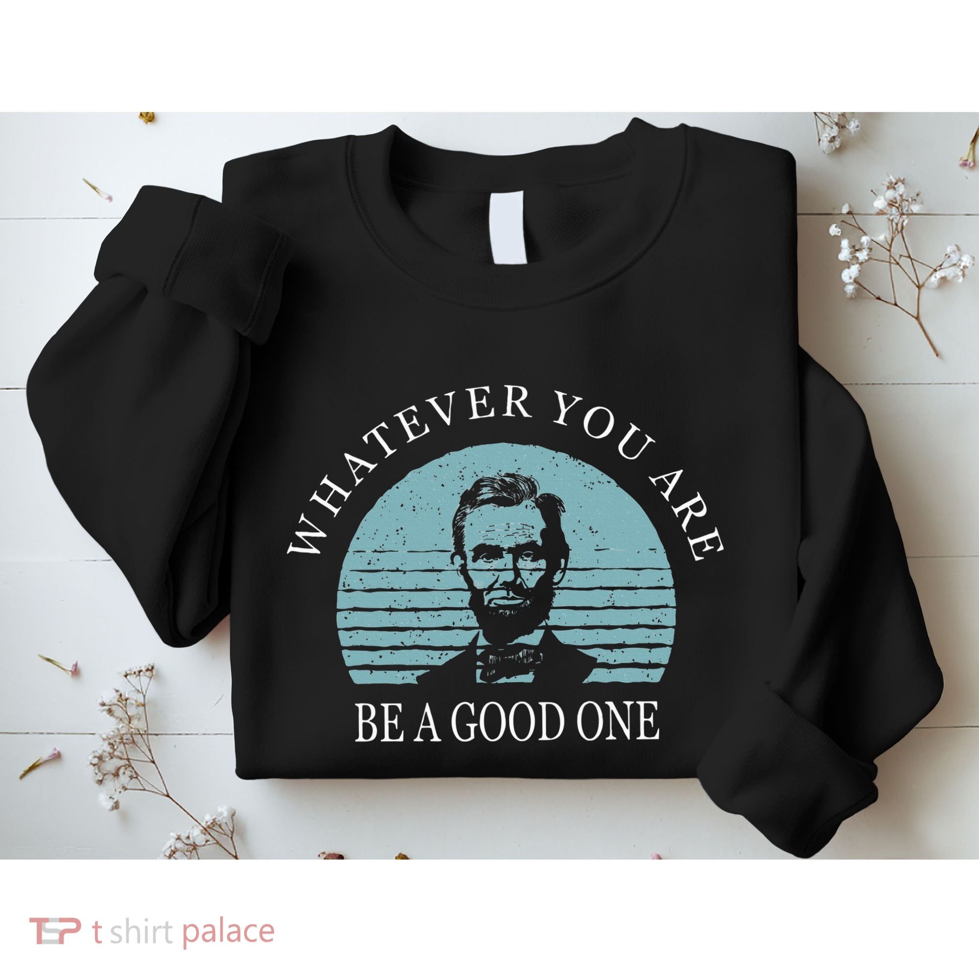 Whatever You Are A Good One Abraham Lincoln Sweatshirt