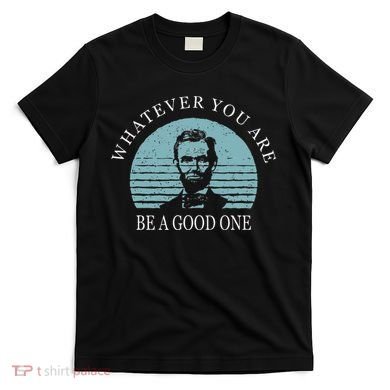 Whatever You Are A Good One Abraham Lincoln T-Shirt