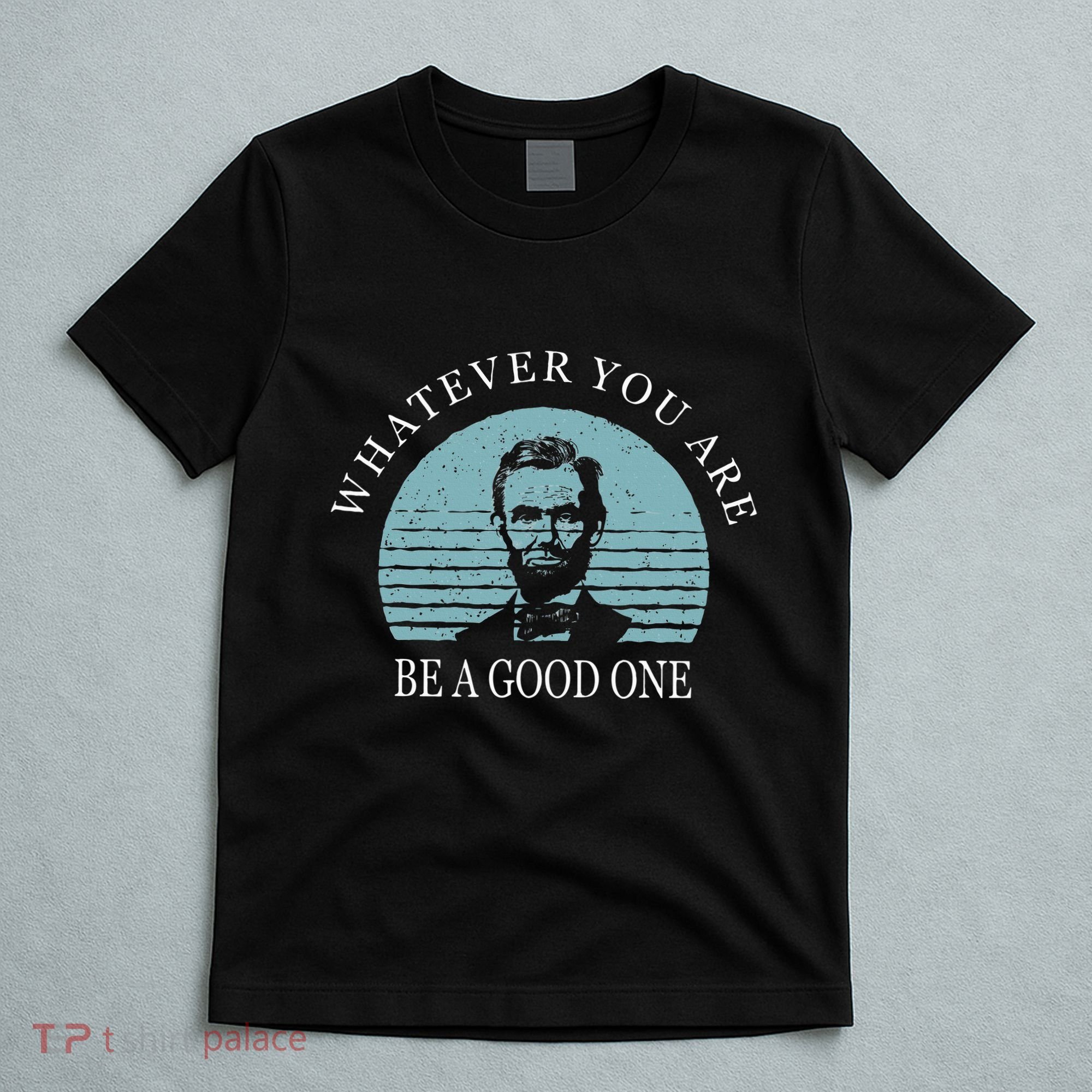 Whatever You Are A Good One Abraham Lincoln T-Shirt