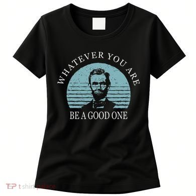Whatever You Are A Good One Abraham Lincoln Women's T-Shirt