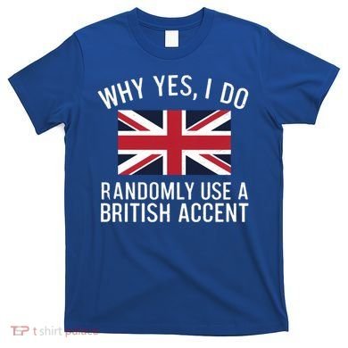 Why Yes I Do Randomly Use A British Accent Funny Graphic Gift T-Shirt