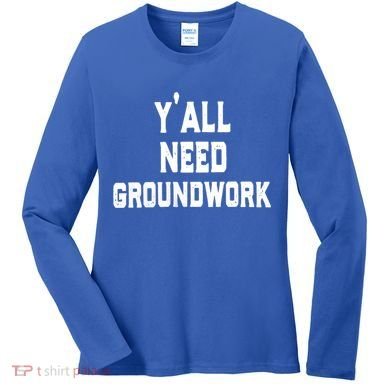 Womens Y'all Need Groundwork Women's Long Sleeve Shirt