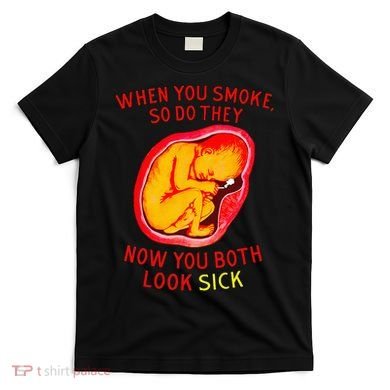 When You Smoke So Do They Now You Both Look Sick T-Shirt