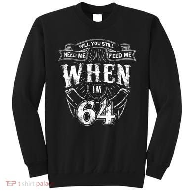 Will you still need me Feed Me when I'm 64 64th Birthday Sweatshirt