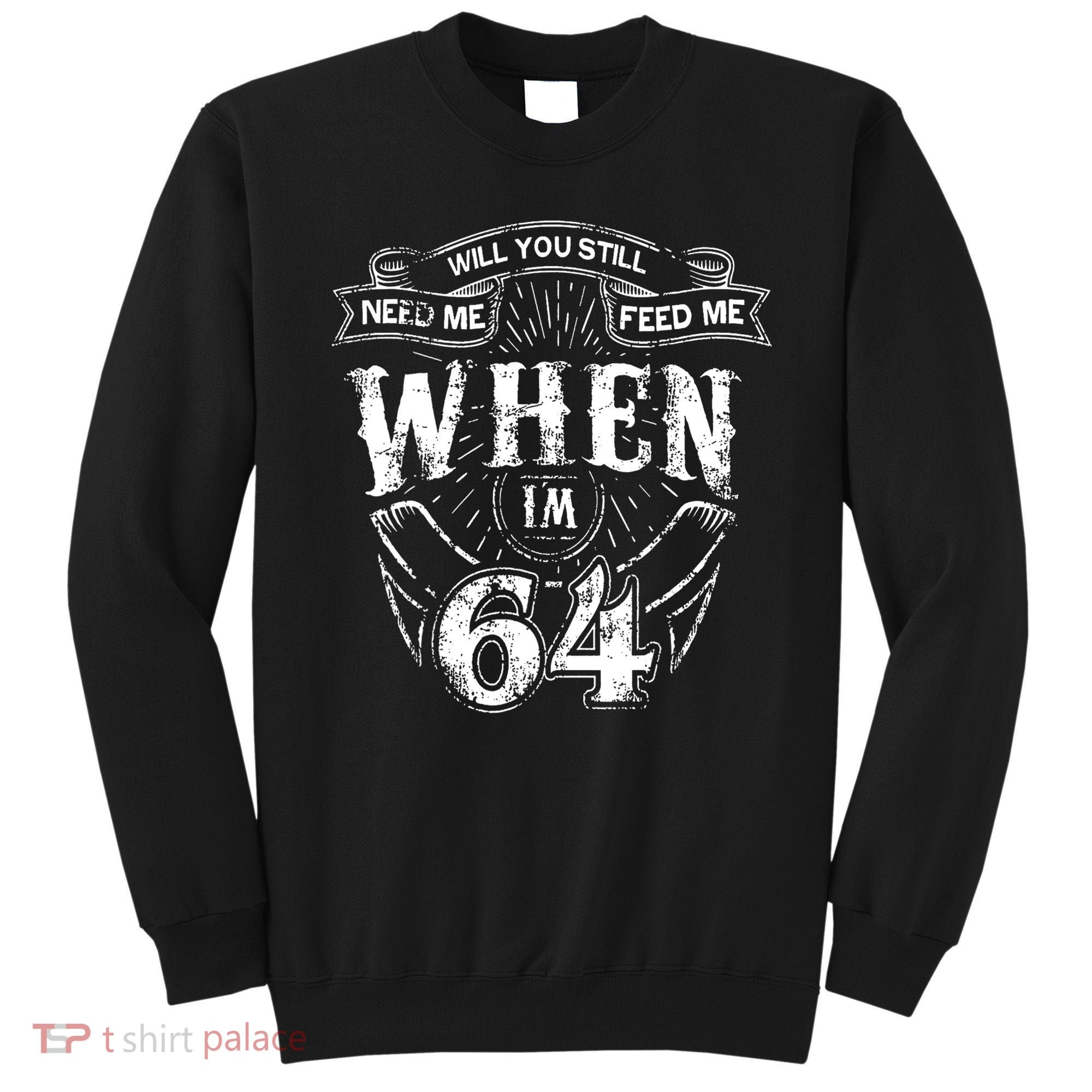 Will you still need me Feed Me when I'm 64 64th Birthday Sweatshirt