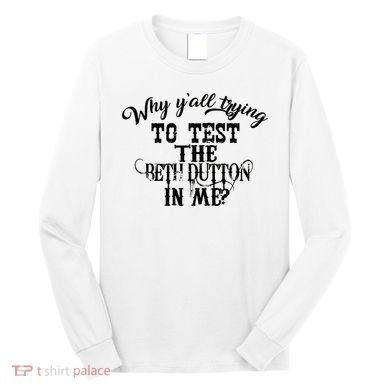 Why Y'all Trying To Test The Bethdutton In Me Long Sleeve Shirt