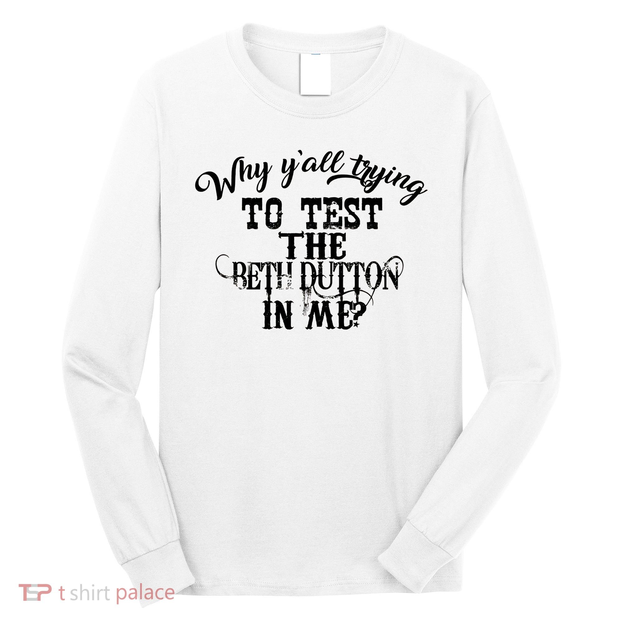 Why Y'all Trying To Test The Bethdutton In Me Long Sleeve Shirt