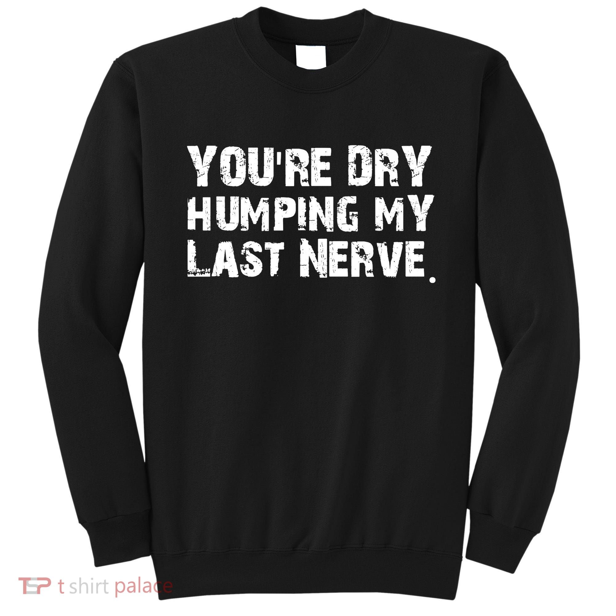 You Are Dry Humping My Last Nerve Quote Sweatshirt