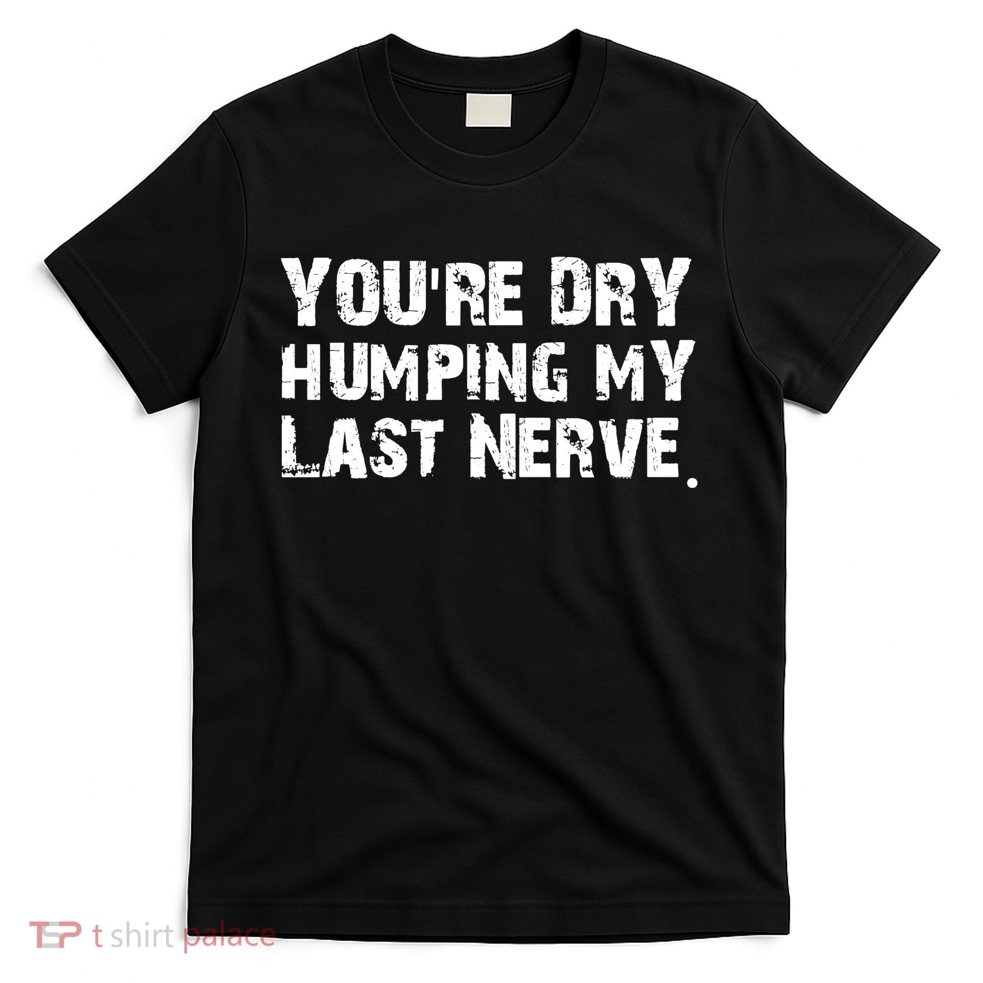 You Are Dry Humping My Last Nerve Quote T-Shirt