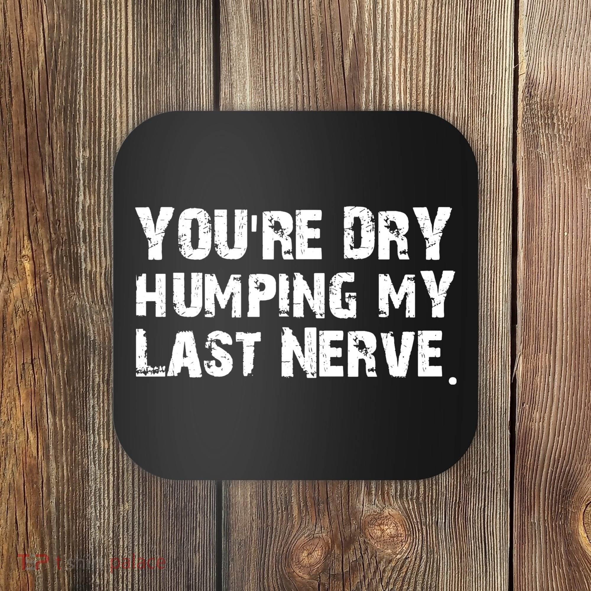 You Are Dry Humping My Last Nerve Quote Coaster