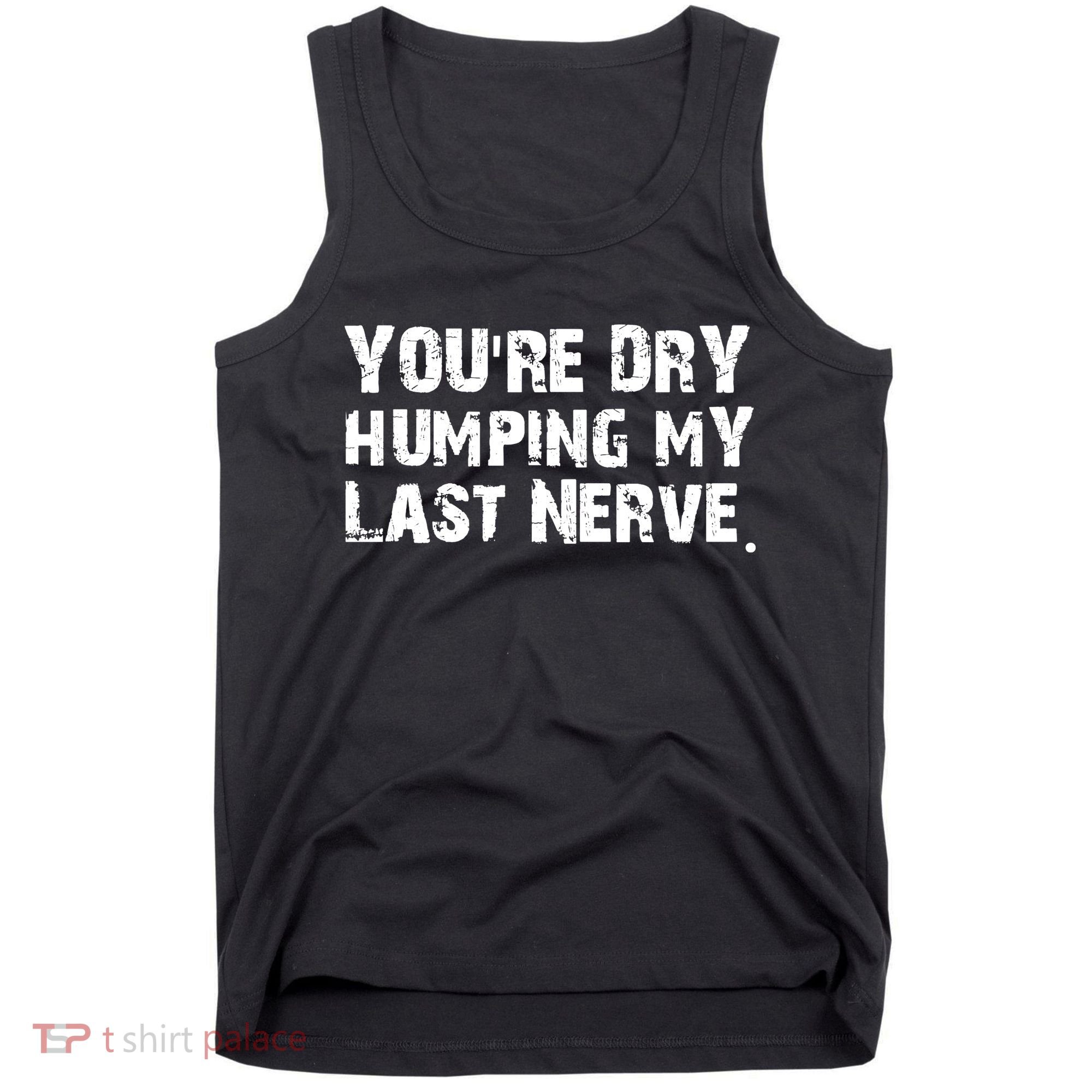 You Are Dry Humping My Last Nerve Quote Tank Top