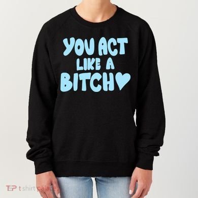 You Act Like A Bitch Women's Sweatshirt