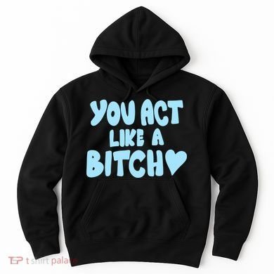 You Act Like A Bitch Hoodie