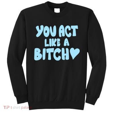 You Act Like A Bitch Sweatshirt