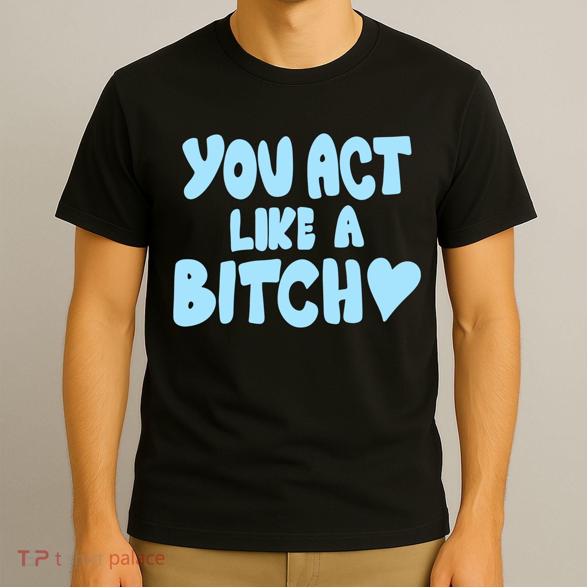 You Act Like A Bitch T-Shirt