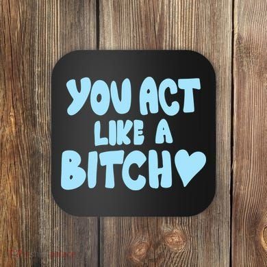 You Act Like A Bitch Coaster