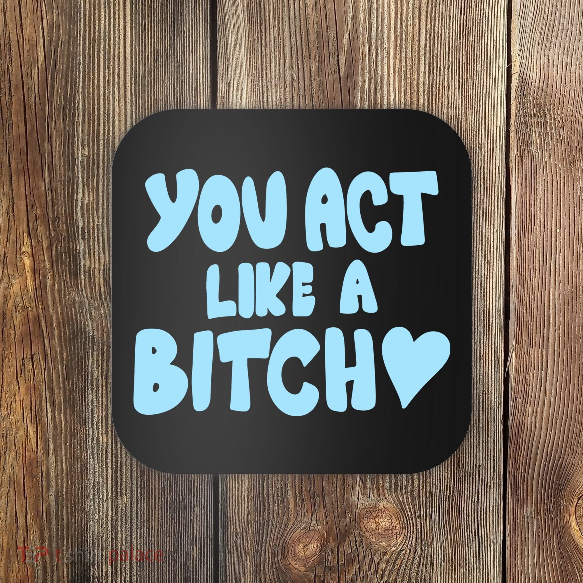 You Act Like A Bitch Coaster