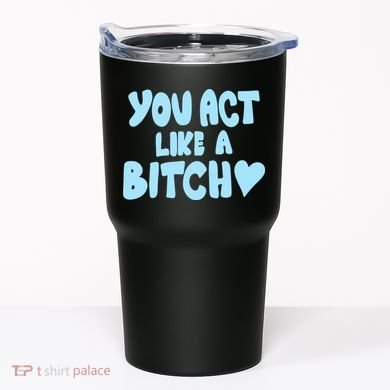 You Act Like A Bitch Tumbler