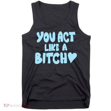 You Act Like A Bitch Tank Top