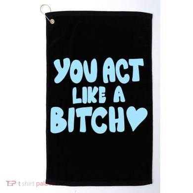 You Act Like A Bitch Golf Towel