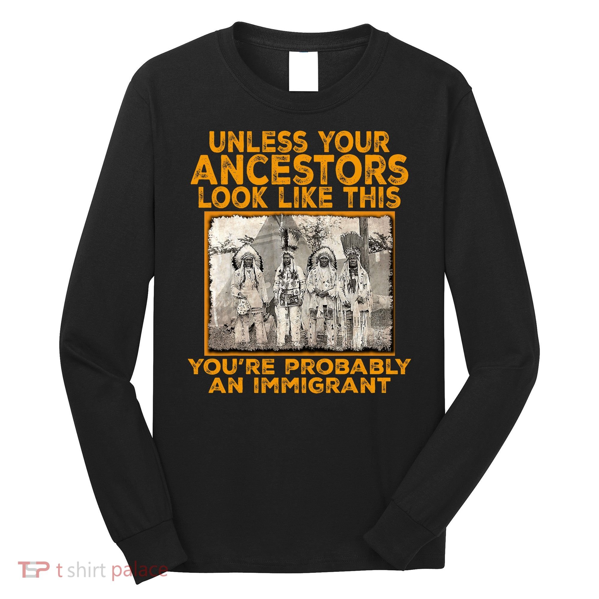 Your Ancestors Look Like This YouRe Probably An Immigrant Long Sleeve Shirt