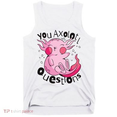 You Axolotl Questions Funny Tank Top