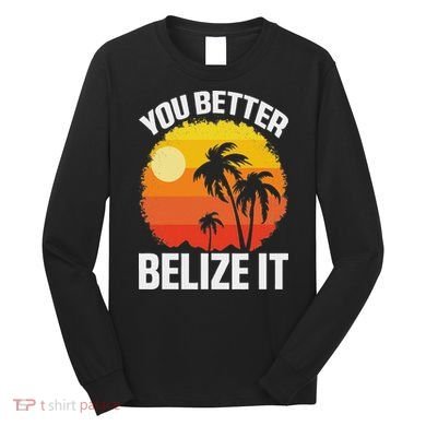 You Better Belize It Funny Belize Vacation Long Sleeve Shirt