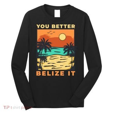 You Better Belize It Long Sleeve Shirt