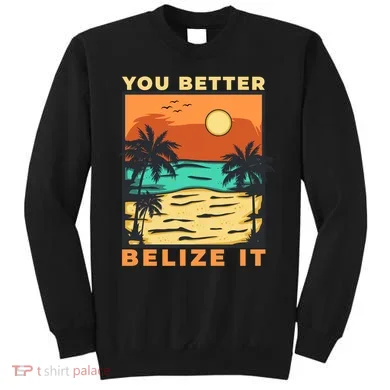 You Better Belize It Sweatshirt