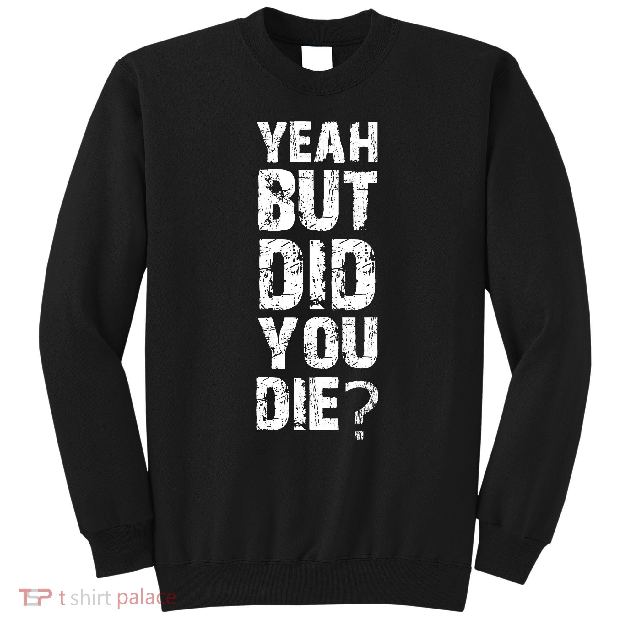 Yeah But Did You Die Sweatshirt