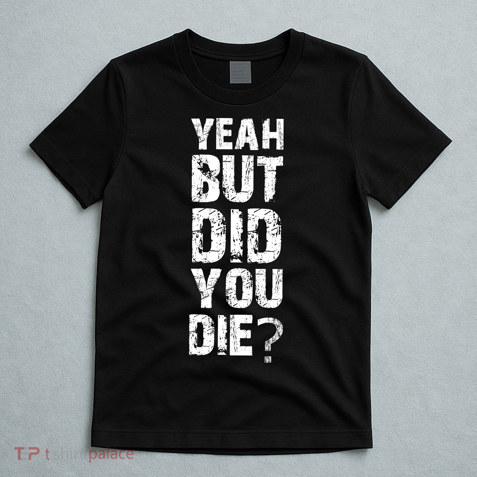 Yeah But Did You Die T-Shirt