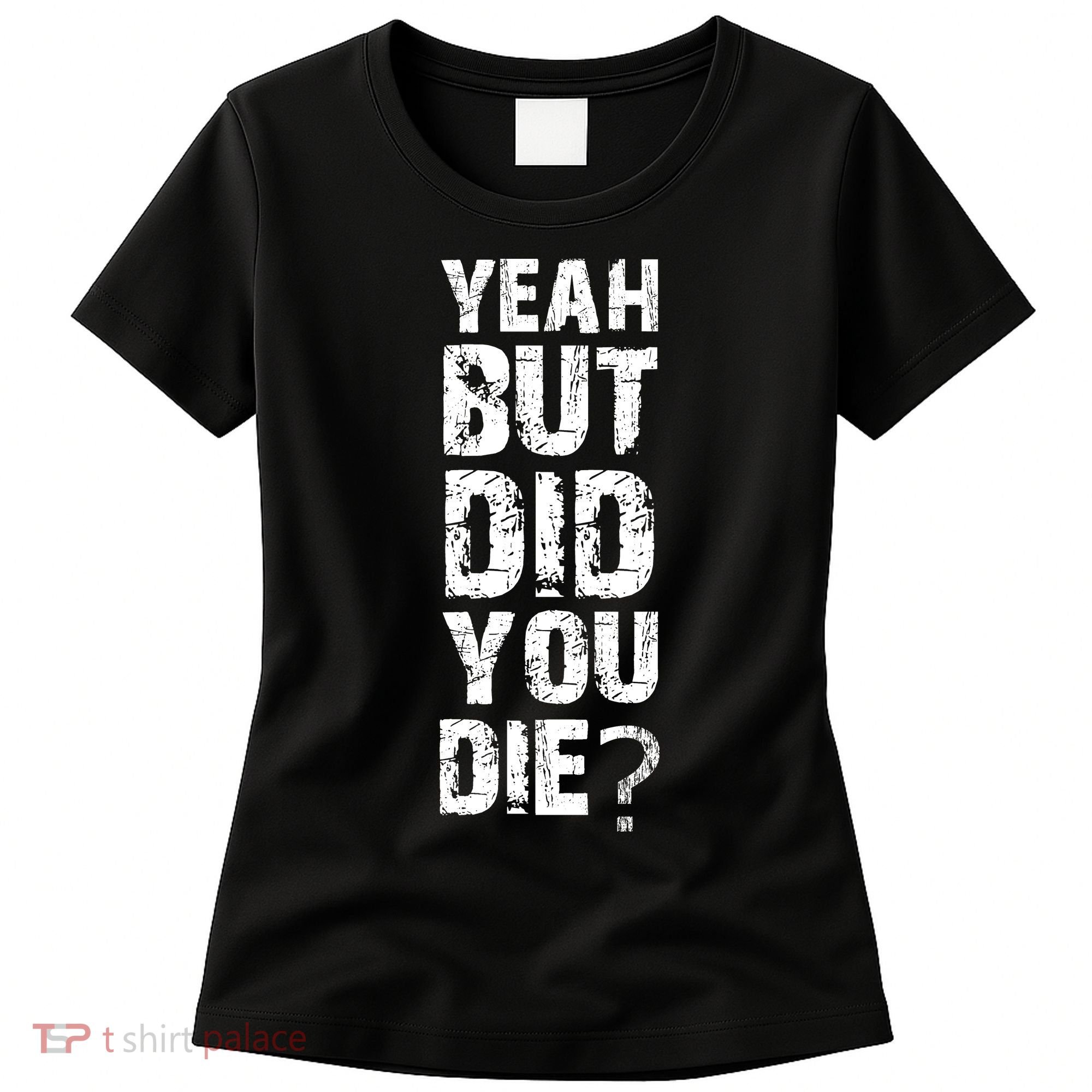 Yeah But Did You Die Women's T-Shirt