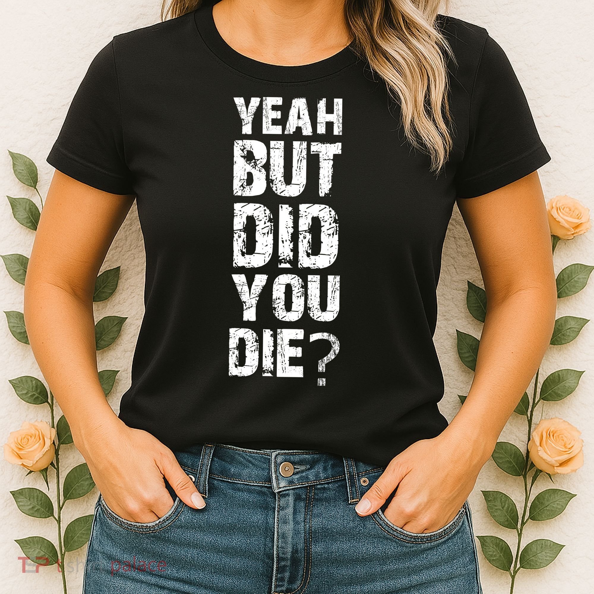 Yeah But Did You Die Women's T-Shirt