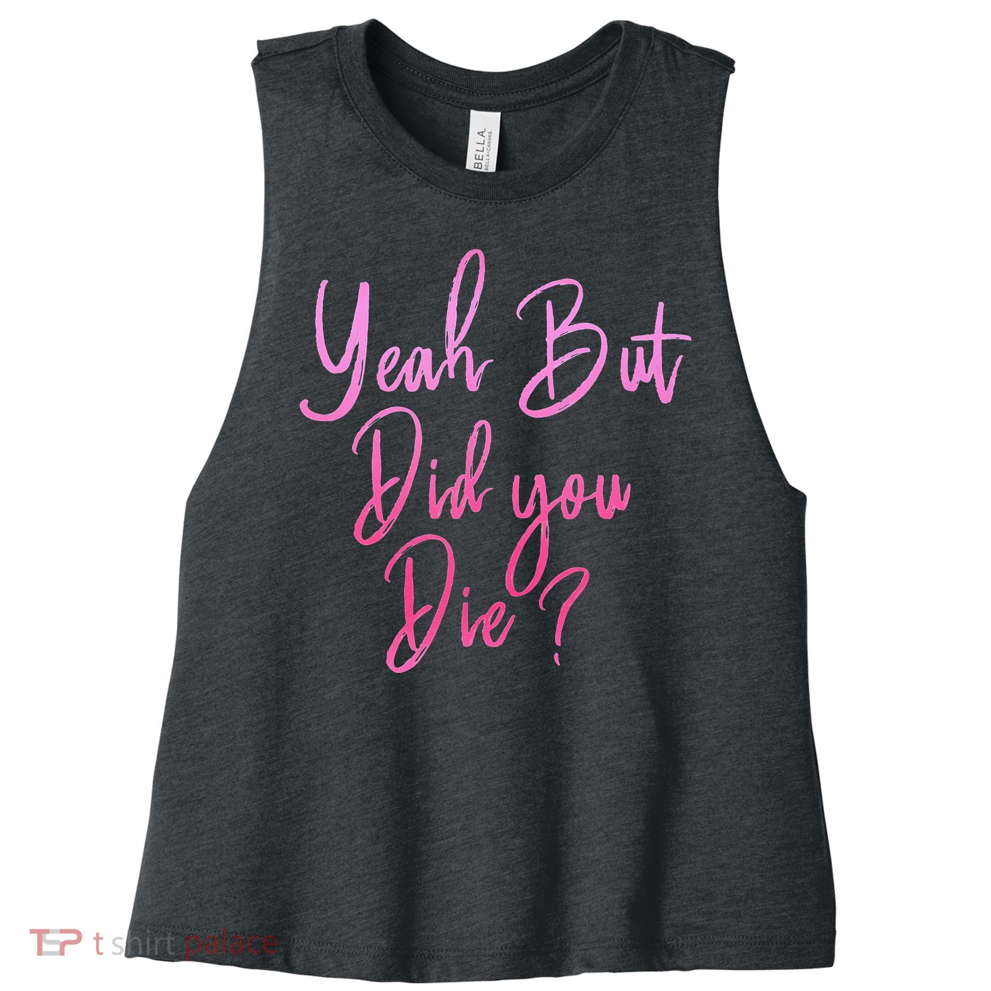Yeah But Did You Die Funny Gym Fitness Workout Women's Racerback Cropped Tank