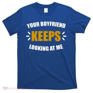 Your Boyfriend Keeps Looking At Me T-Shirt