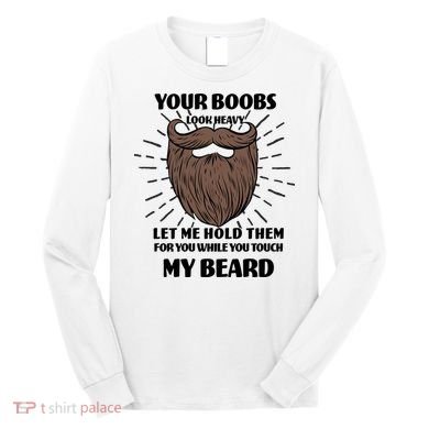Your Boobs Look Heavy Let Me Hold Them For You While You Touch My Beard Long Sleeve Shirt